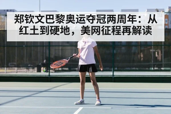 郑钦文巴黎奥运夺冠两周年:从红土到硬地,美网征程再解读