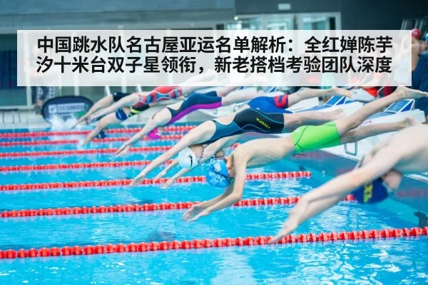 中国跳水队名古屋亚运名单解析:全红婵陈芋汐十米台双子星领衔,新老搭档考验团队深度