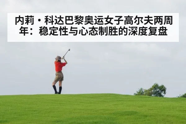 内莉·科达巴黎奥运女子高尔夫两周年：稳定性与心态制胜的深度复盘