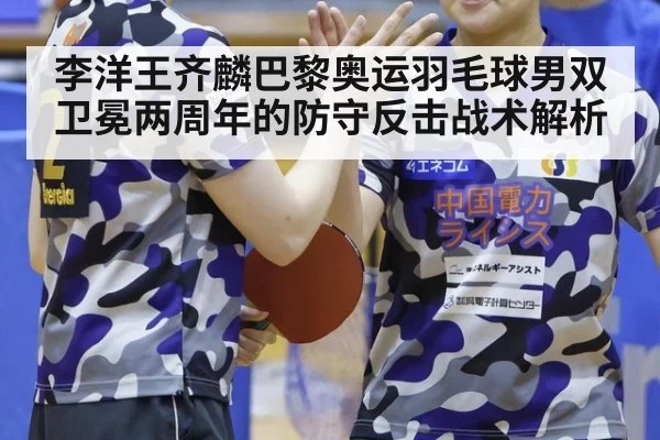李洋王齐麟巴黎奥运羽毛球男双卫冕两周年的防守反击战术解析