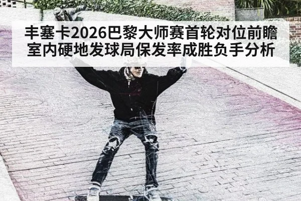 丰塞卡2026巴黎大师赛首轮对位前瞻 室内硬地发球局保发率成胜负手分析