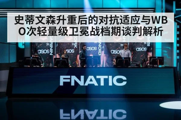史蒂文森升重后的对抗适应与WBO次轻量级卫冕战档期谈判解析